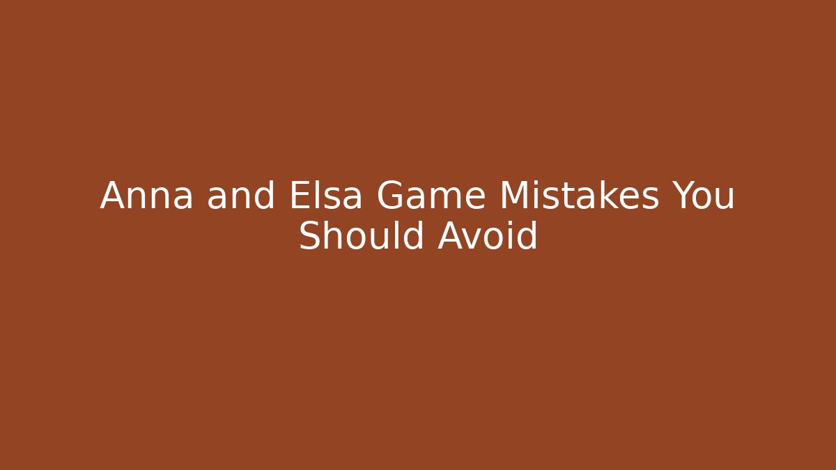 Anna and Elsa Game Mistakes You Should Avoid