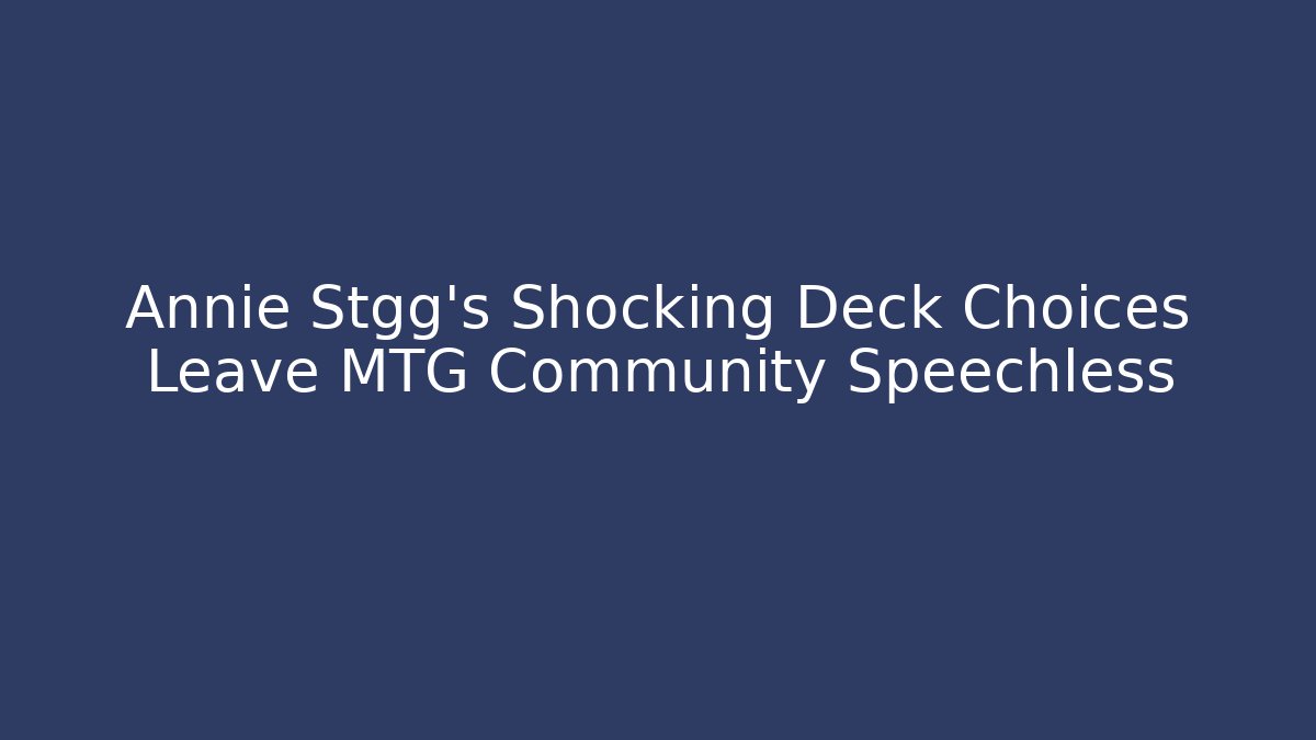Annie Stgg's Shocking Deck Choices Leave MTG Community Speechless