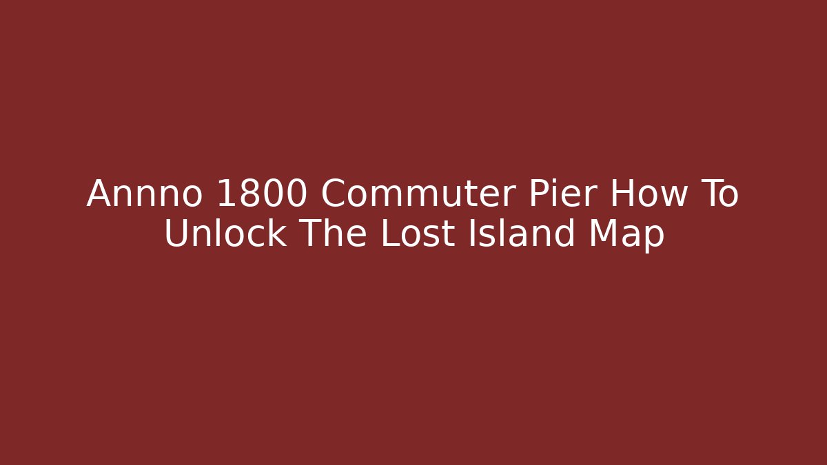 Annno 1800 Commuter Pier How To Unlock The Lost Island Map