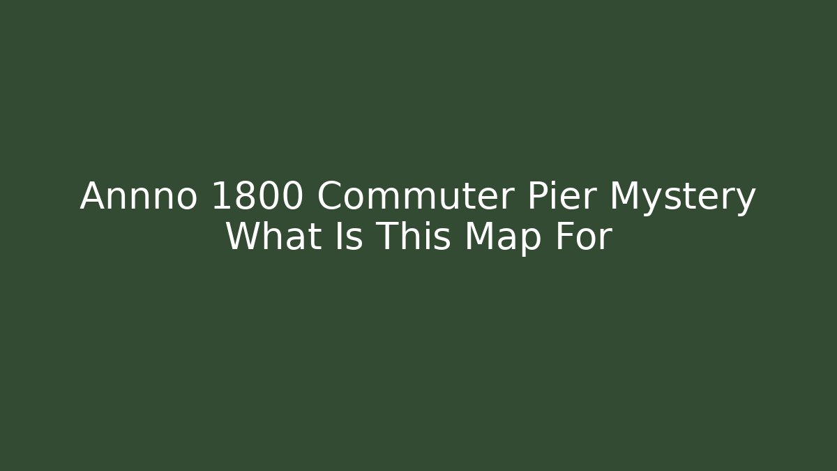 Annno 1800 Commuter Pier Mystery What Is This Map For