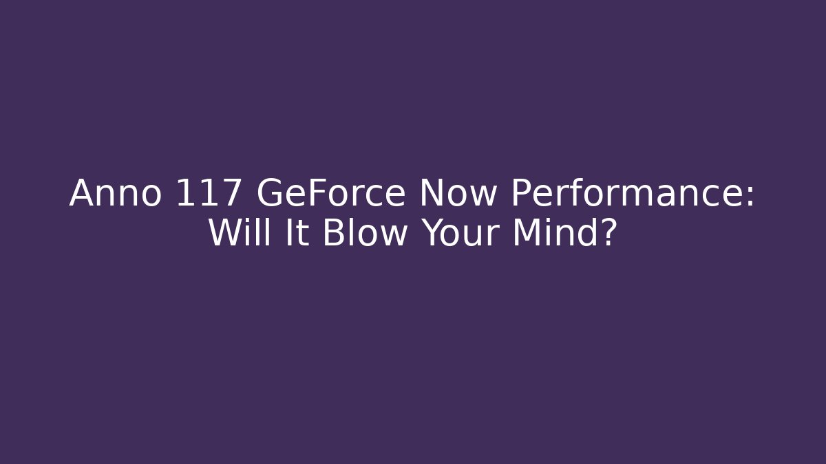 Anno 117 GeForce Now Performance: Will It Blow Your Mind? - Critter Realm
