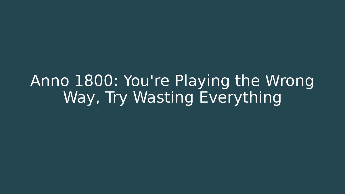Anno 1800: You're Playing the Wrong Way, Try Wasting Everything