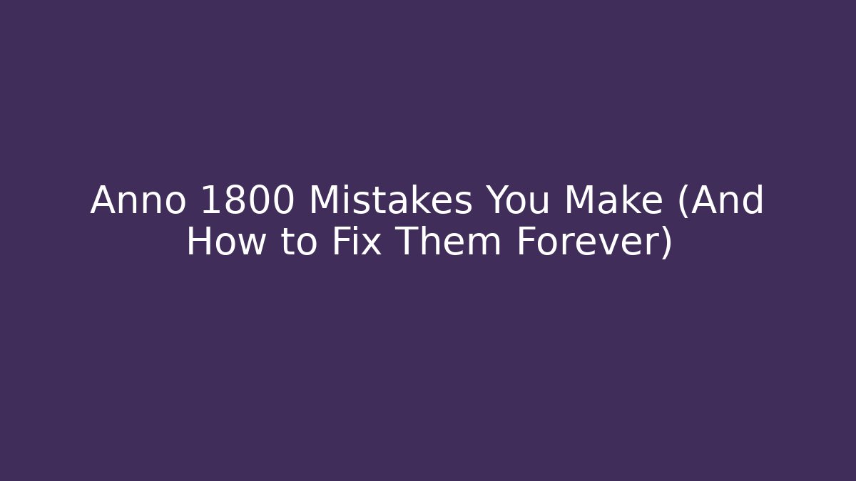 Anno 1800 Mistakes You Make (And How to Fix Them Forever)