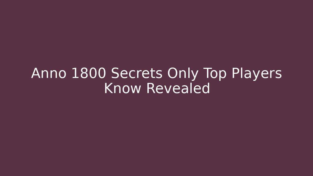 Anno 1800 Secrets Only Top Players Know Revealed