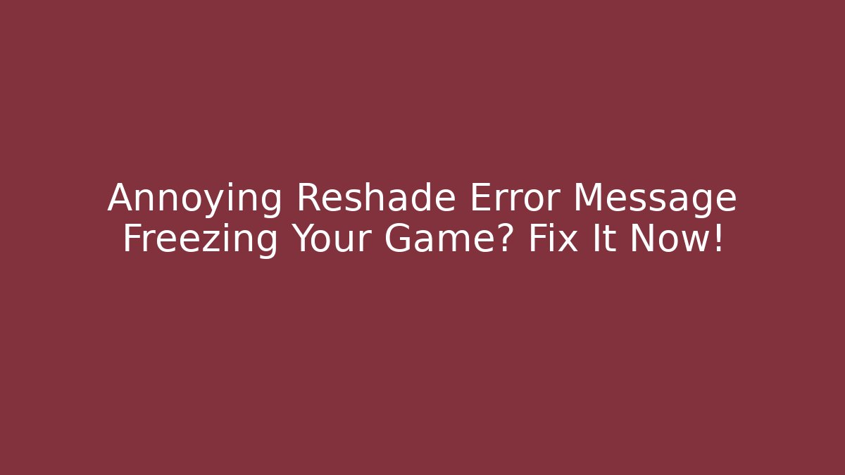 Annoying Reshade Error Message Freezing Your Game? Fix It Now!