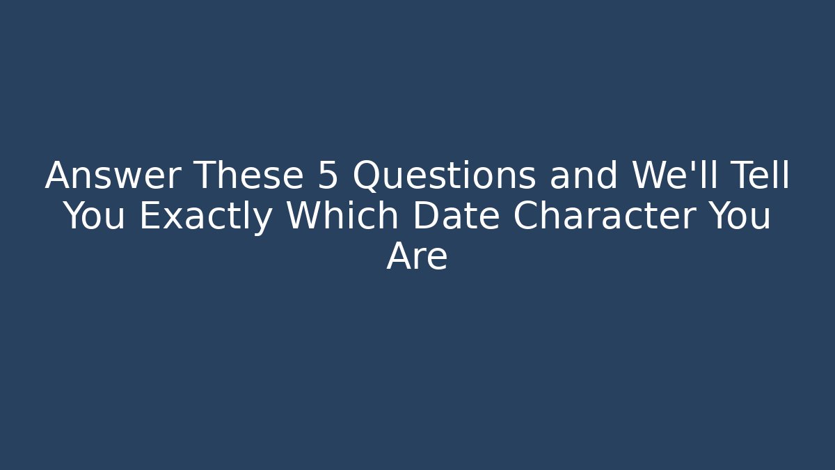 Answer These 5 Questions and We'll Tell You Exactly Which Date Character You Are - Critter Realm