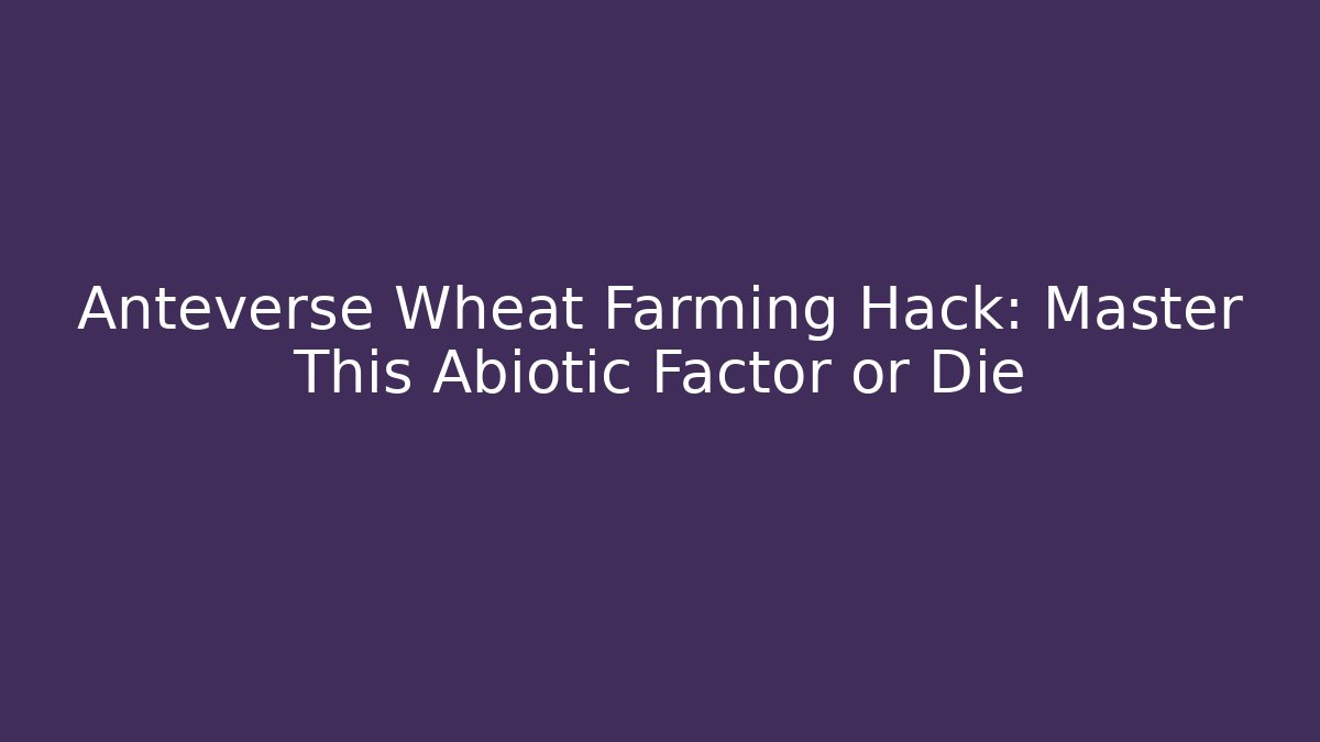 Anteverse Wheat Farming Hack: Master This Abiotic Factor or Die