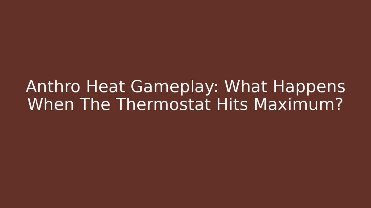Anthro Heat Gameplay: What Happens When The Thermostat Hits Maximum?