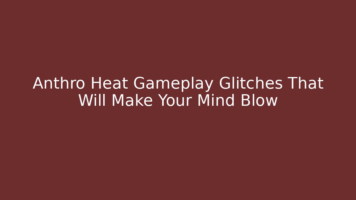 Anthro Heat Gameplay Glitches That Will Make Your Mind Blow