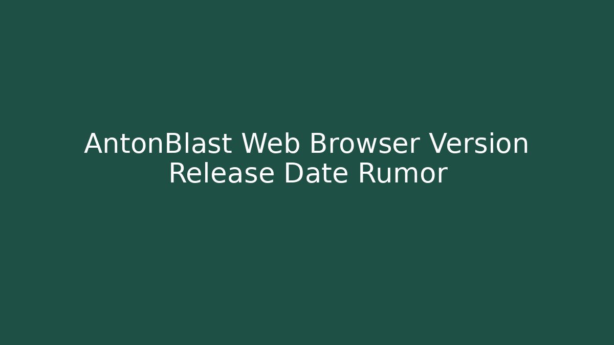 AntonBlast Web Browser Version Release Date Rumor