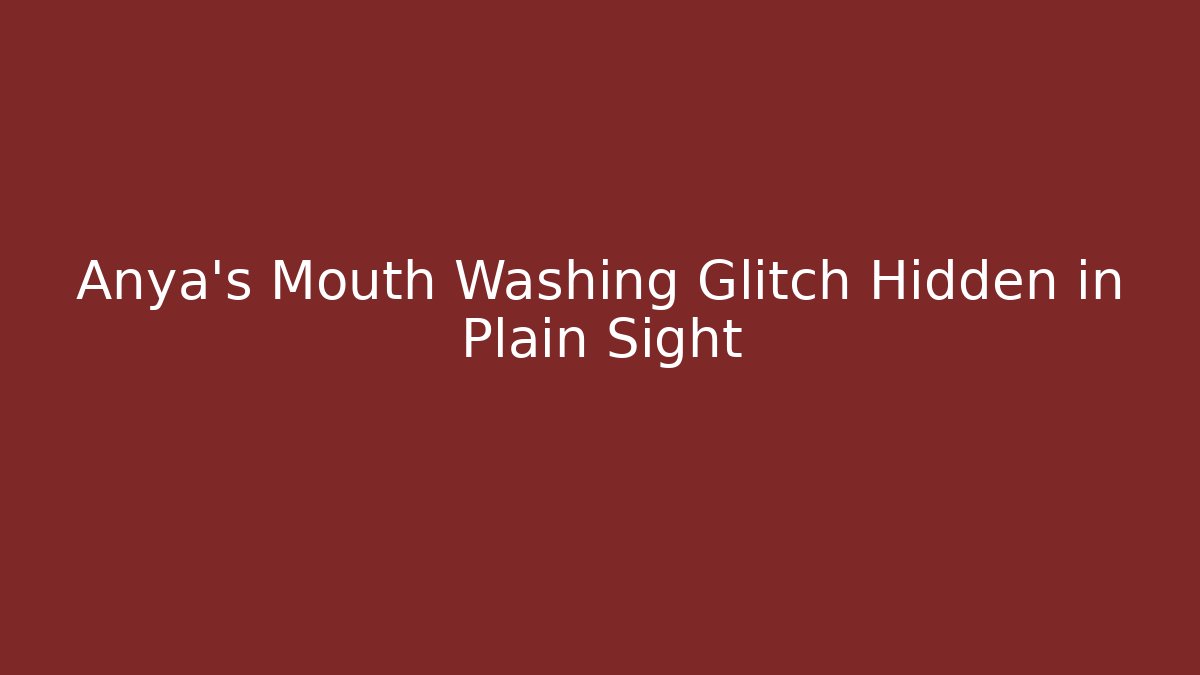 Anya's Mouth Washing Glitch Hidden in Plain Sight