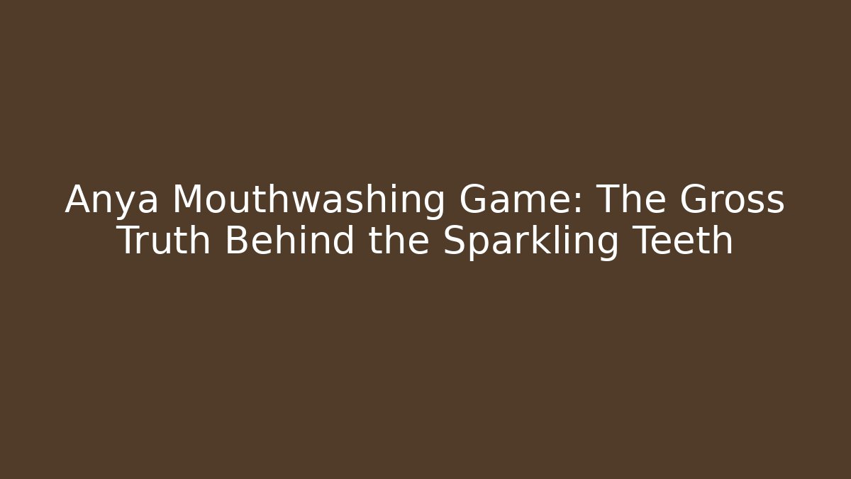 Anya Mouthwashing Game: The Gross Truth Behind the Sparkling Teeth - Critter Realm