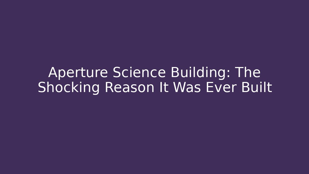 Aperture Science Building: The Shocking Reason It Was Ever Built