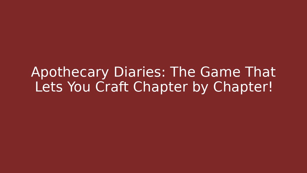 Apothecary Diaries: The Game That Lets You Craft Chapter by Chapter!