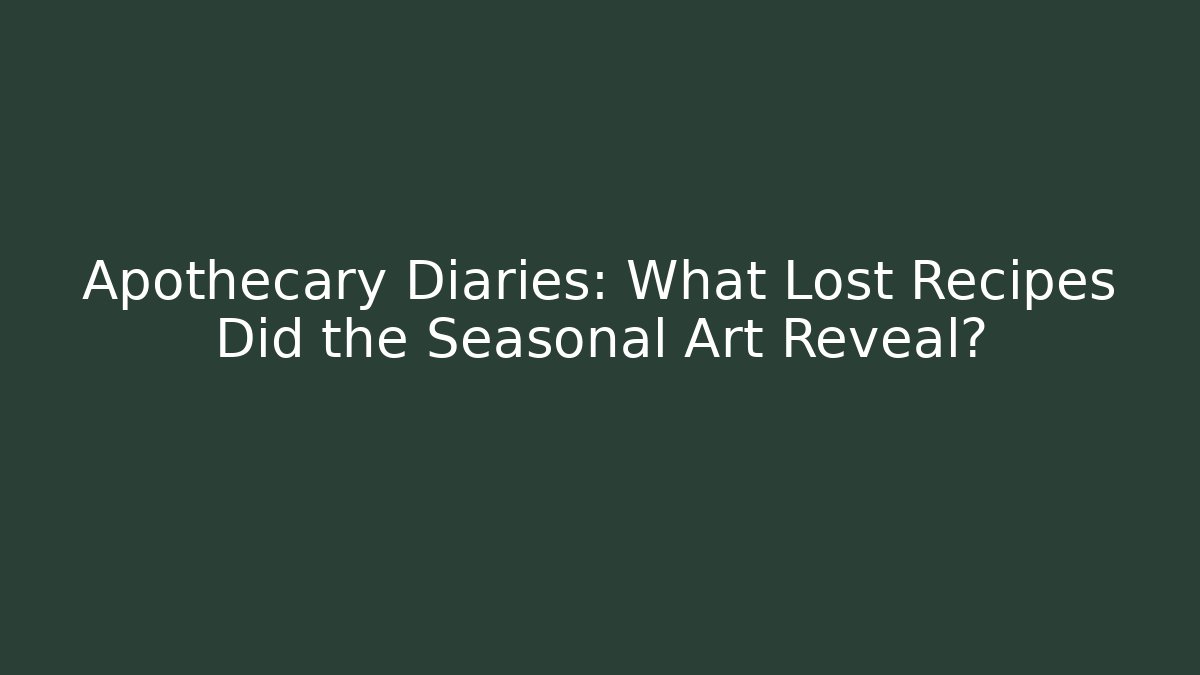 Apothecary Diaries: What Lost Recipes Did the Seasonal Art Reveal?