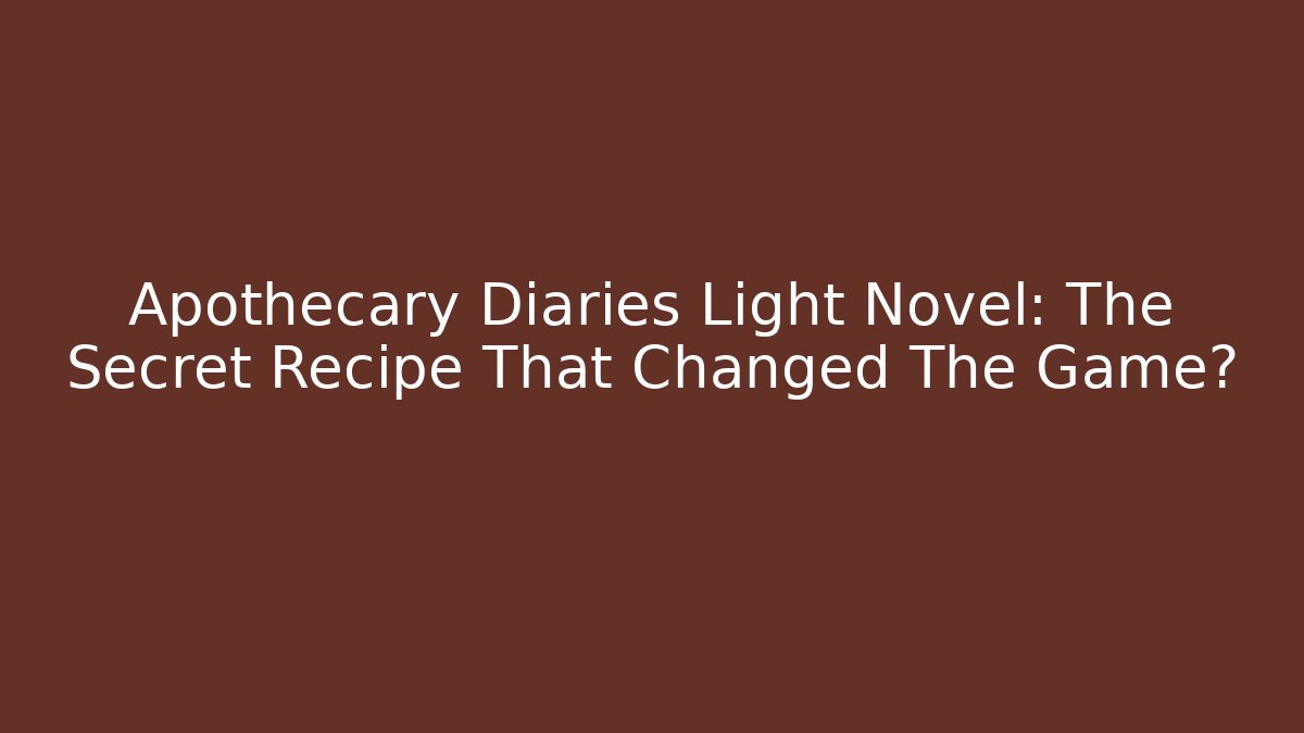 Apothecary Diaries Light Novel: The Secret Recipe That Changed The Game?