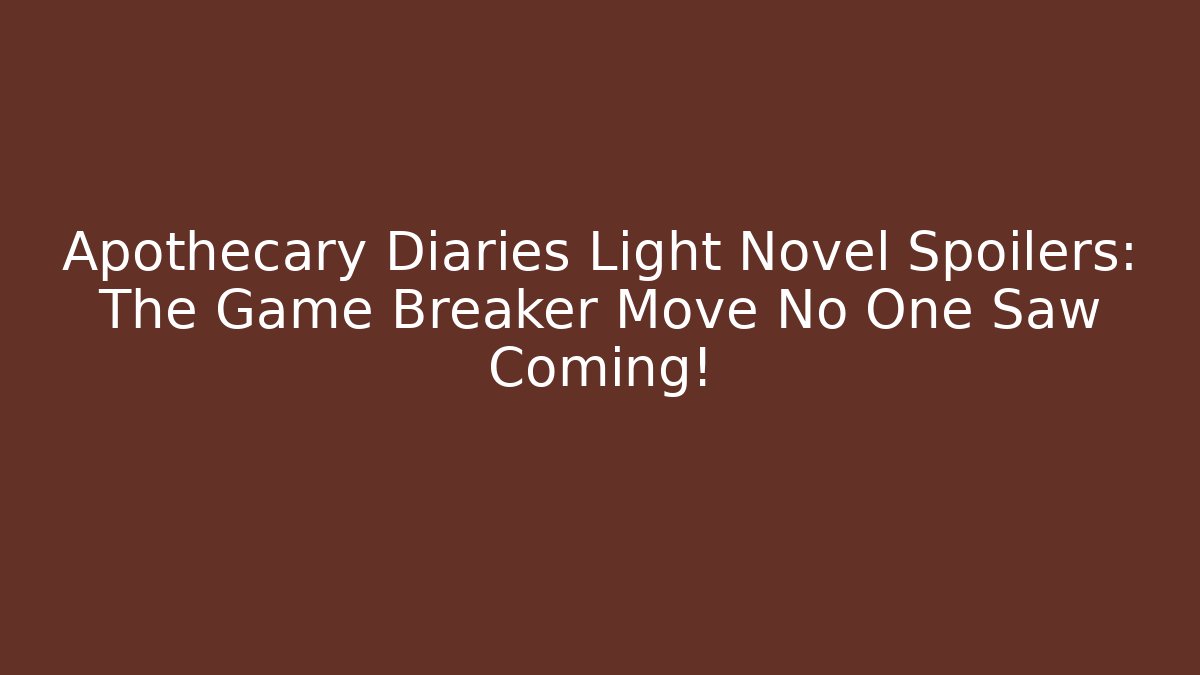 Apothecary Diaries Light Novel Spoilers: The Game Breaker Move No One Saw Coming!