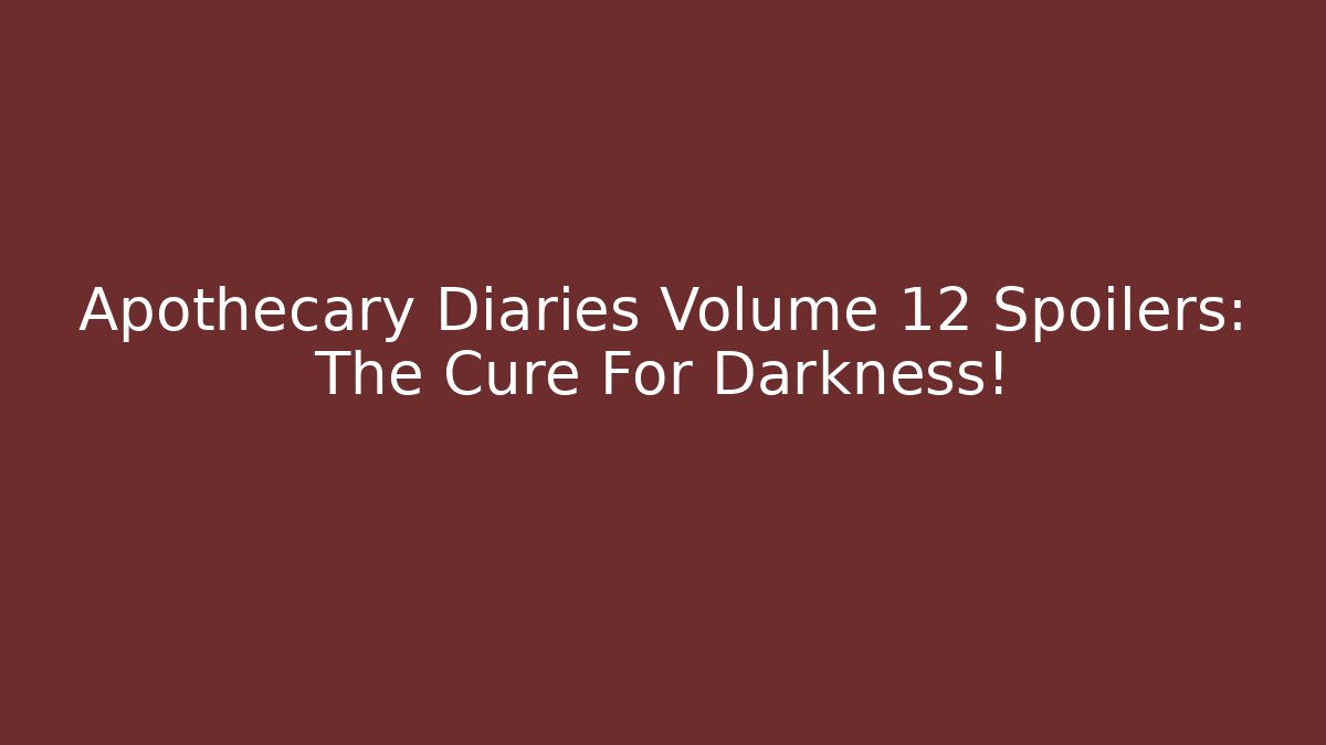 Apothecary Diaries Volume 12 Spoilers: The Cure For Darkness!
