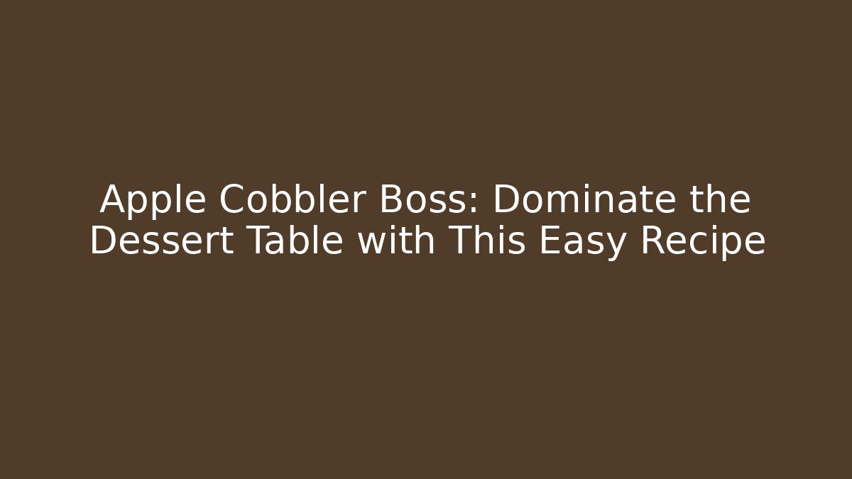 Apple Cobbler Boss: Dominate the Dessert Table with This Easy Recipe
