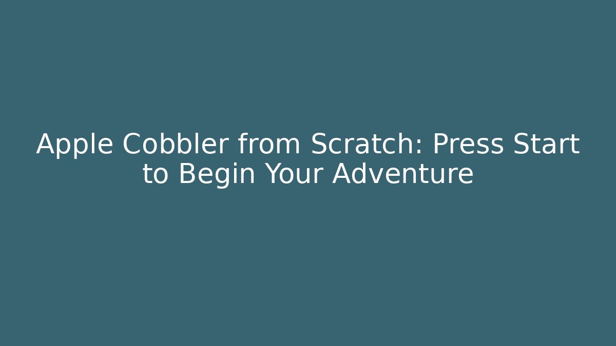 Apple Cobbler from Scratch: Press Start to Begin Your Adventure