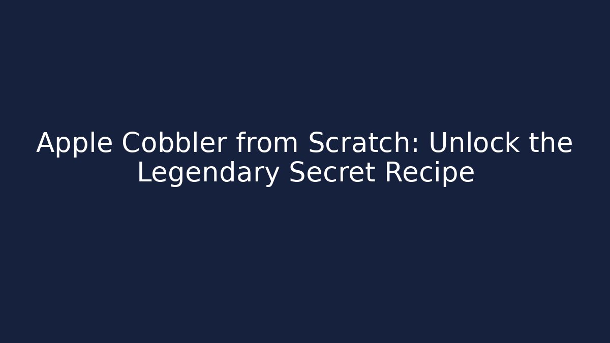 Apple Cobbler from Scratch: Unlock the Legendary Secret Recipe