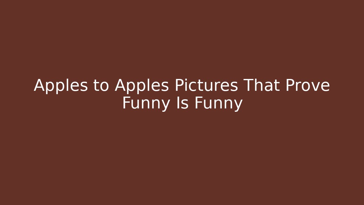 Apples to Apples Pictures That Prove Funny Is Funny - Critter Realm