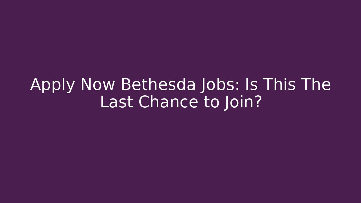 Apply Now Bethesda Jobs: Is This The Last Chance to Join?