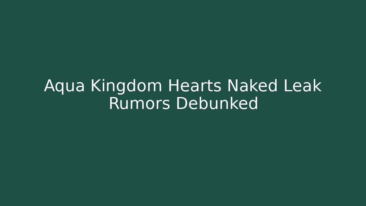 Aqua Kingdom Hearts Naked Leak Rumors Debunked