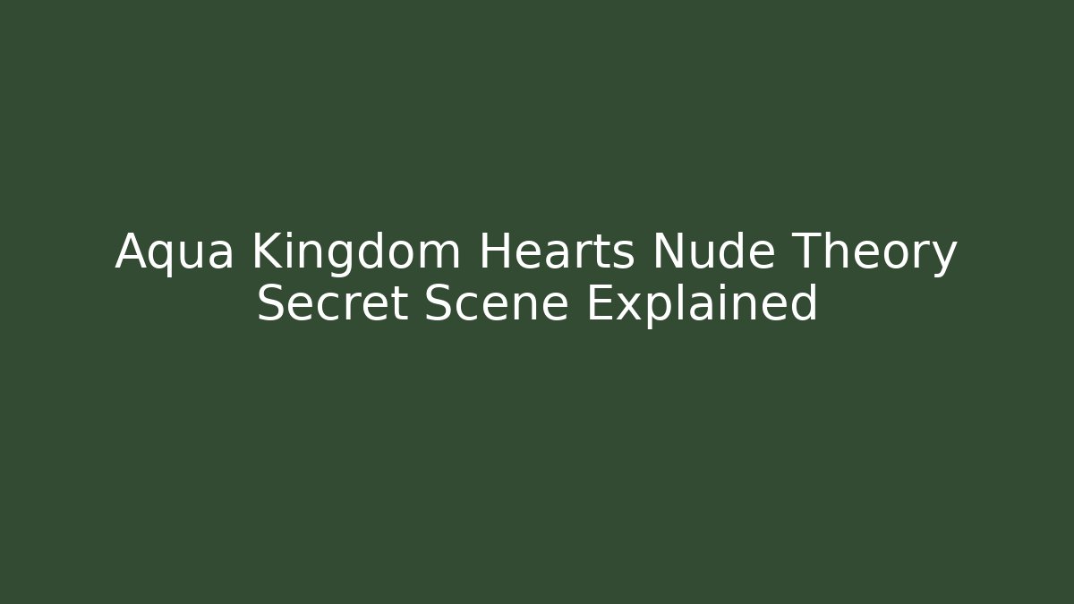Aqua Kingdom Hearts Nude Theory Secret Scene Explained - Critter Realm
