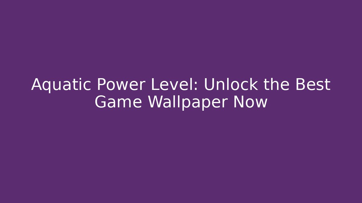 Aquatic Power Level: Unlock the Best Game Wallpaper Now