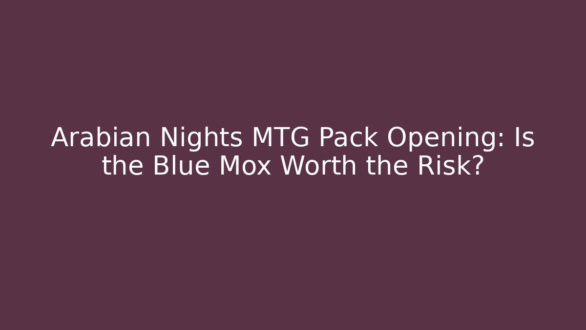 Arabian Nights MTG Pack Opening: Is the Blue Mox Worth the Risk?