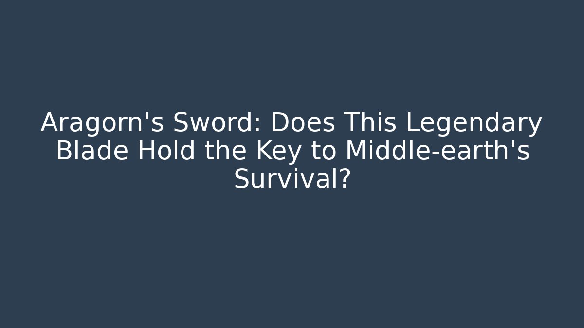 Aragorn's Sword: Does This Legendary Blade Hold the Key to Middle-earth's Survival?