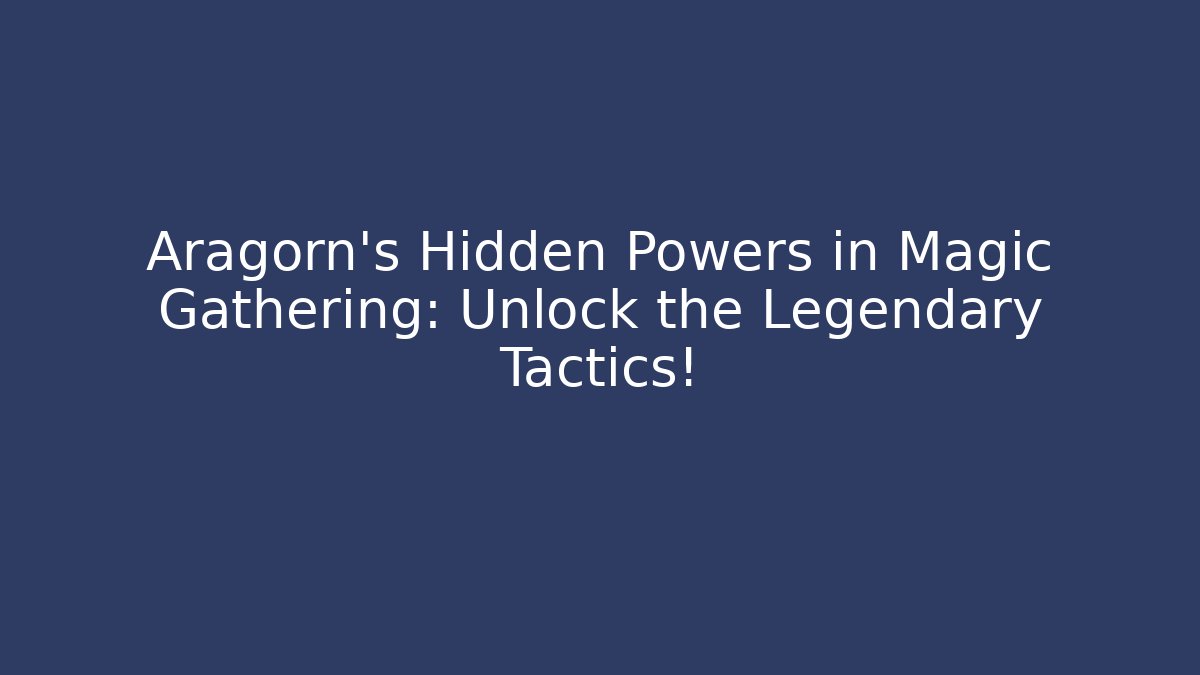 Aragorn’s Hidden Powers in Magic Gathering: Unlock the Legendary Tactics!