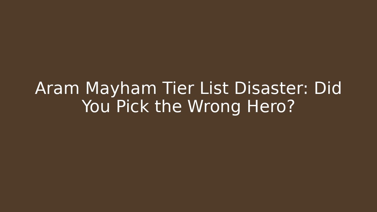 Aram Mayham Tier List Disaster: Did You Pick the Wrong Hero?