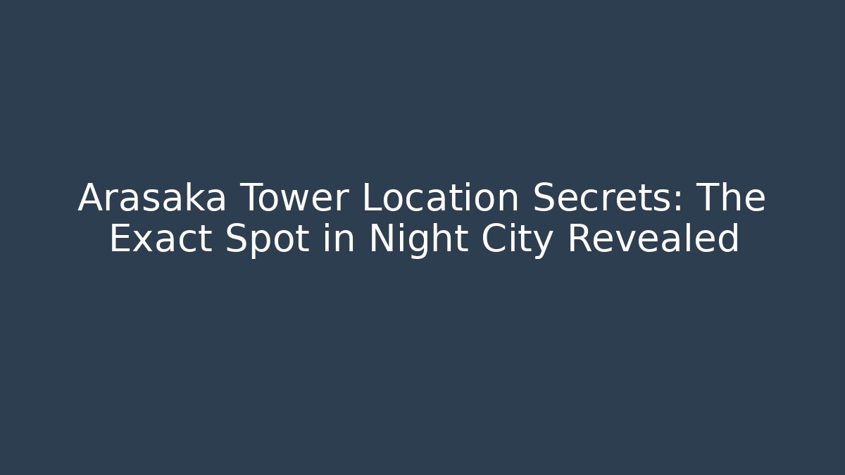 Arasaka Tower Location Secrets: The Exact Spot in Night City Revealed