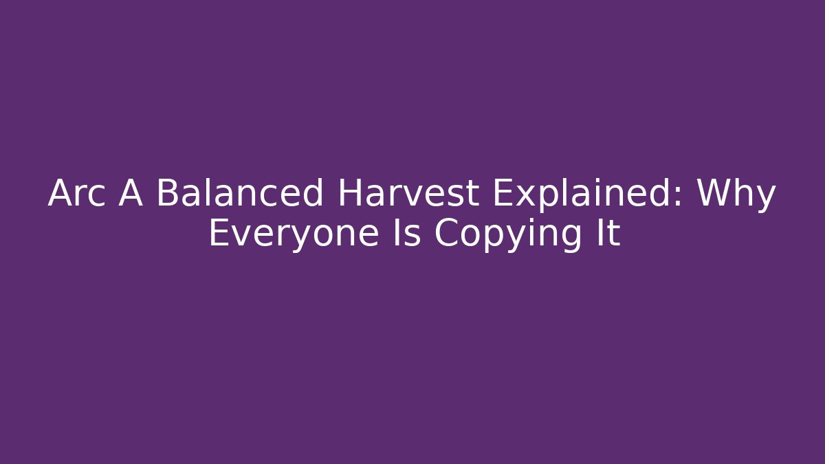 Arc A Balanced Harvest Explained: Why Everyone Is Copying It