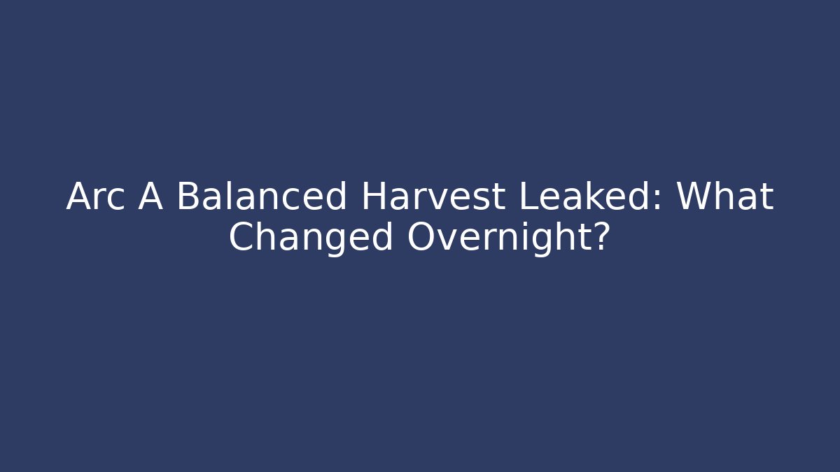 Arc A Balanced Harvest Leaked: What Changed Overnight?