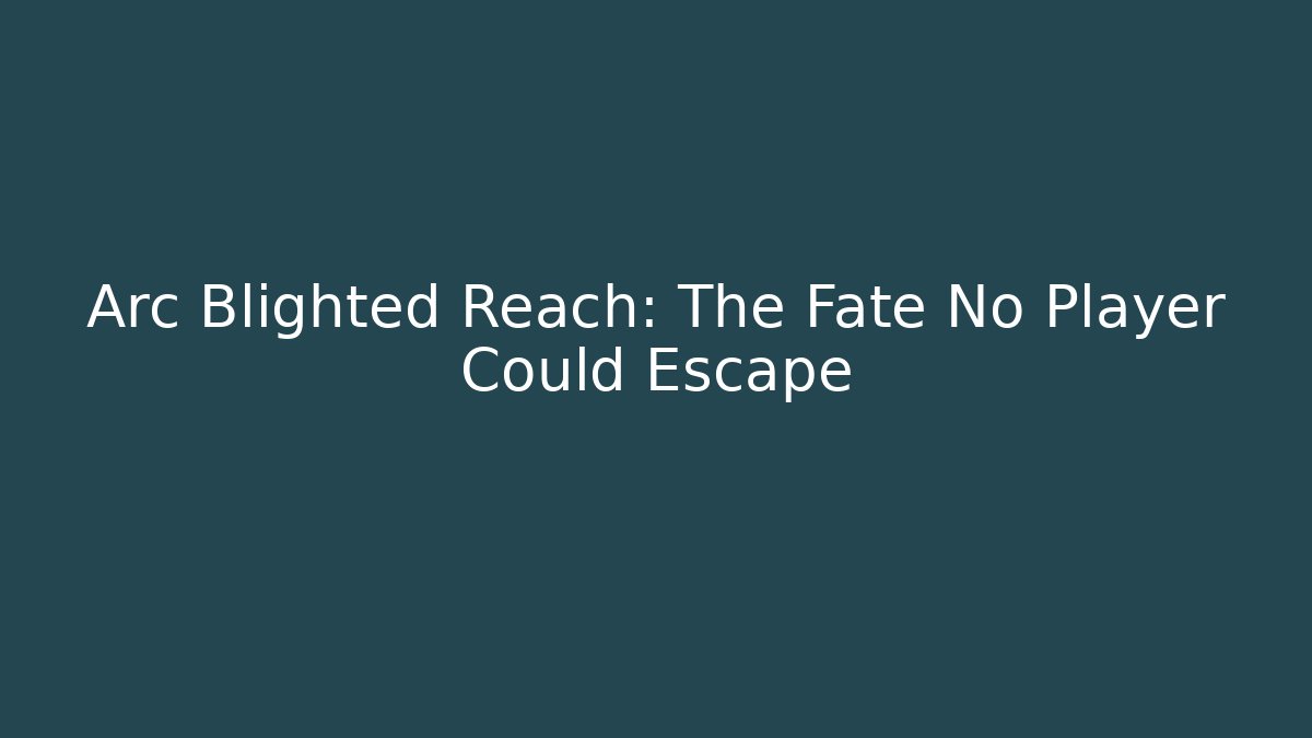 Arc Blighted Reach: The Fate No Player Could Escape
