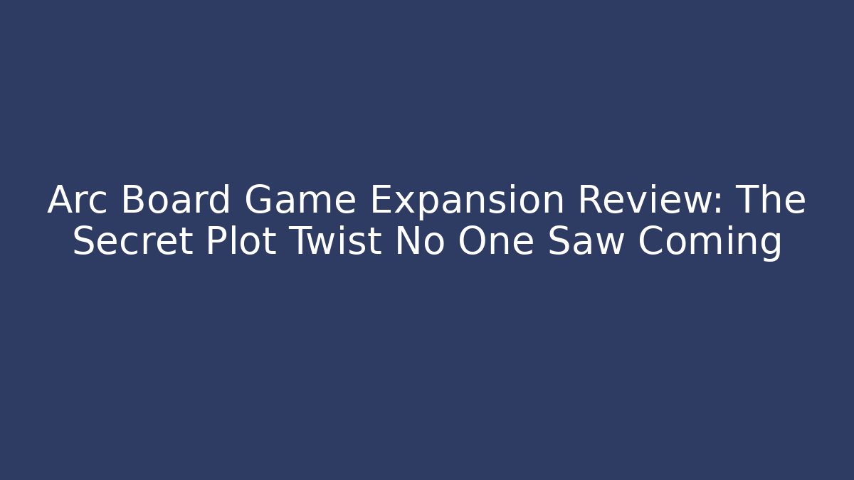 Arc Board Game Expansion Review: The Secret Plot Twist No One Saw Coming