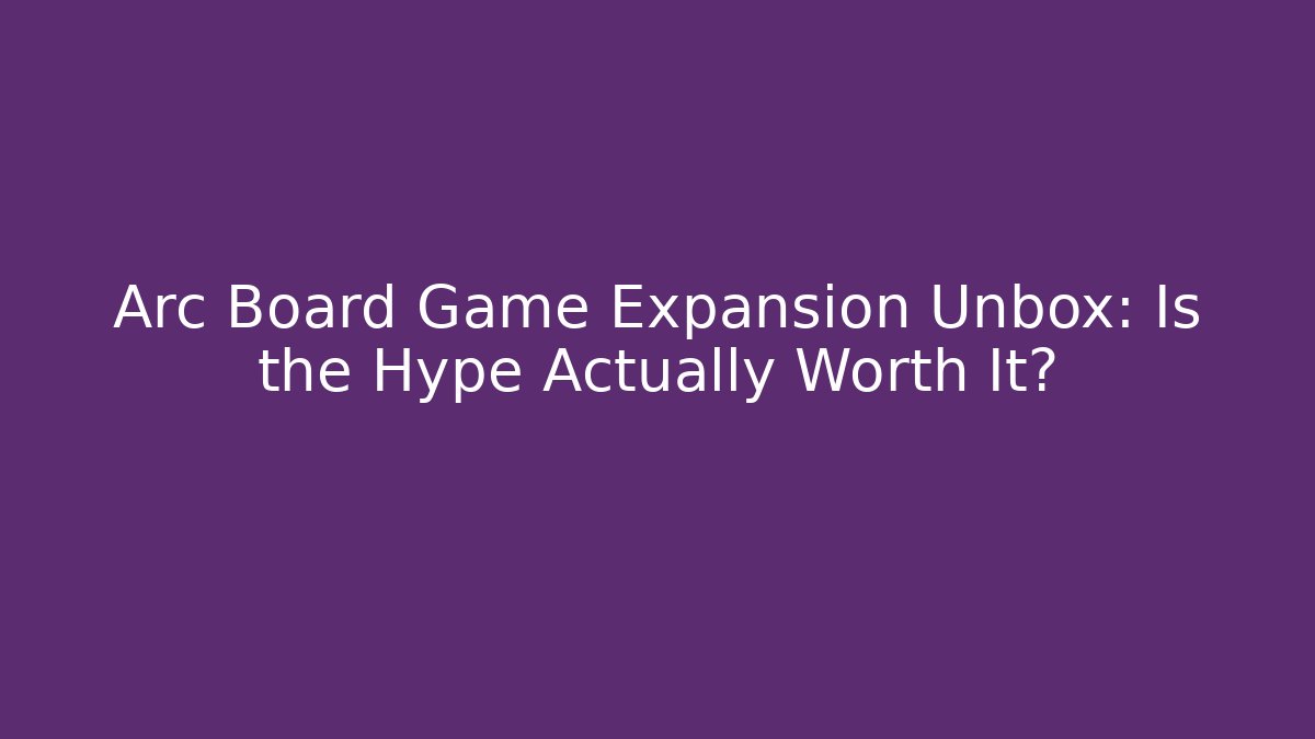Arc Board Game Expansion Unbox: Is the Hype Actually Worth It?