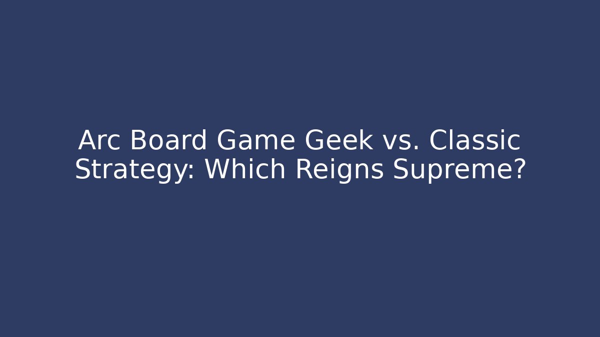 Arc Board Game Geek vs. Classic Strategy: Which Reigns Supreme?