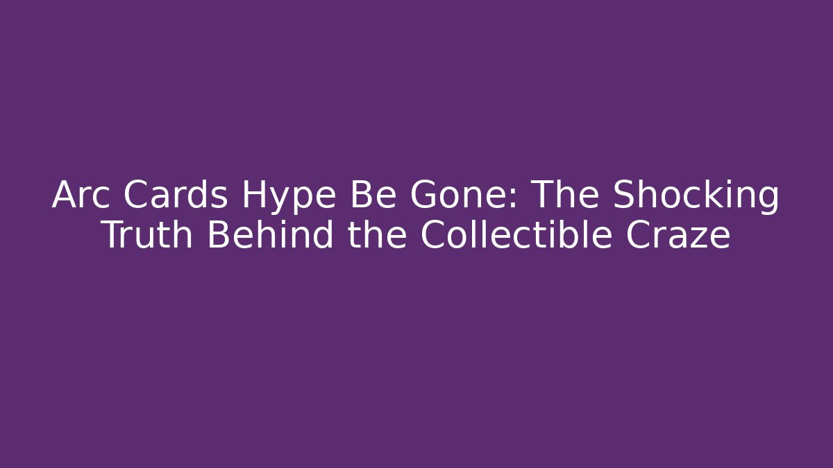 Arc Cards Hype Be Gone: The Shocking Truth Behind the Collectible Craze