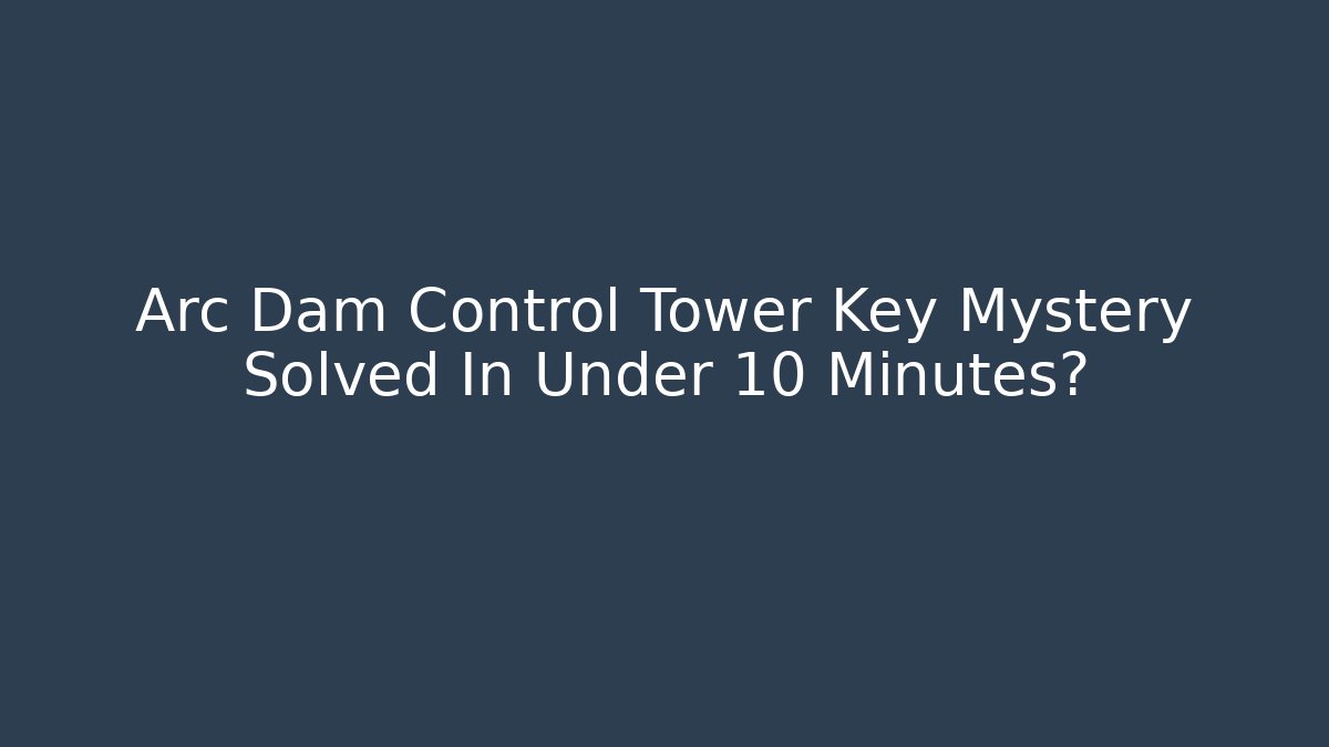 Arc Dam Control Tower Key Mystery Solved In Under 10 Minutes?