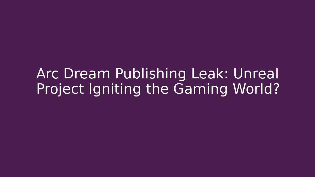 Arc Dream Publishing Leak: Unreal Project Igniting the Gaming World?