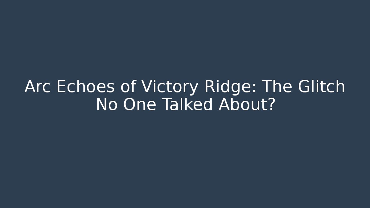 Arc Echoes of Victory Ridge: The Glitch No One Talked About?