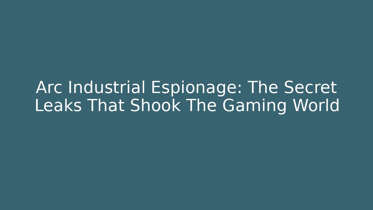 Arc Industrial Espionage: The Secret Leaks That Shook The Gaming World