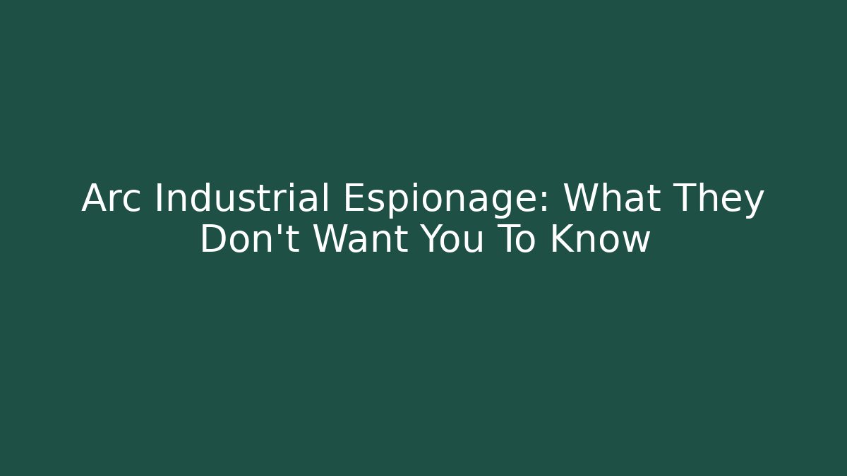 Arc Industrial Espionage: What They Don't Want You To Know