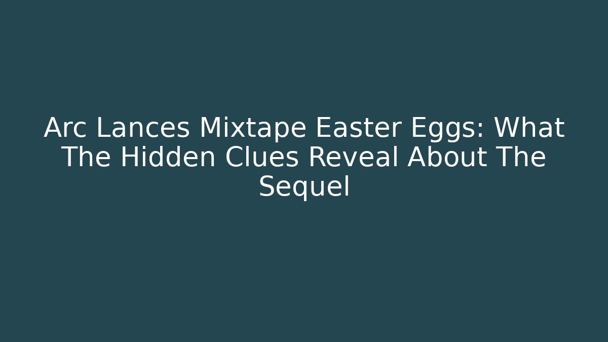 Arc Lances Mixtape Easter Eggs: What The Hidden Clues Reveal About The Sequel