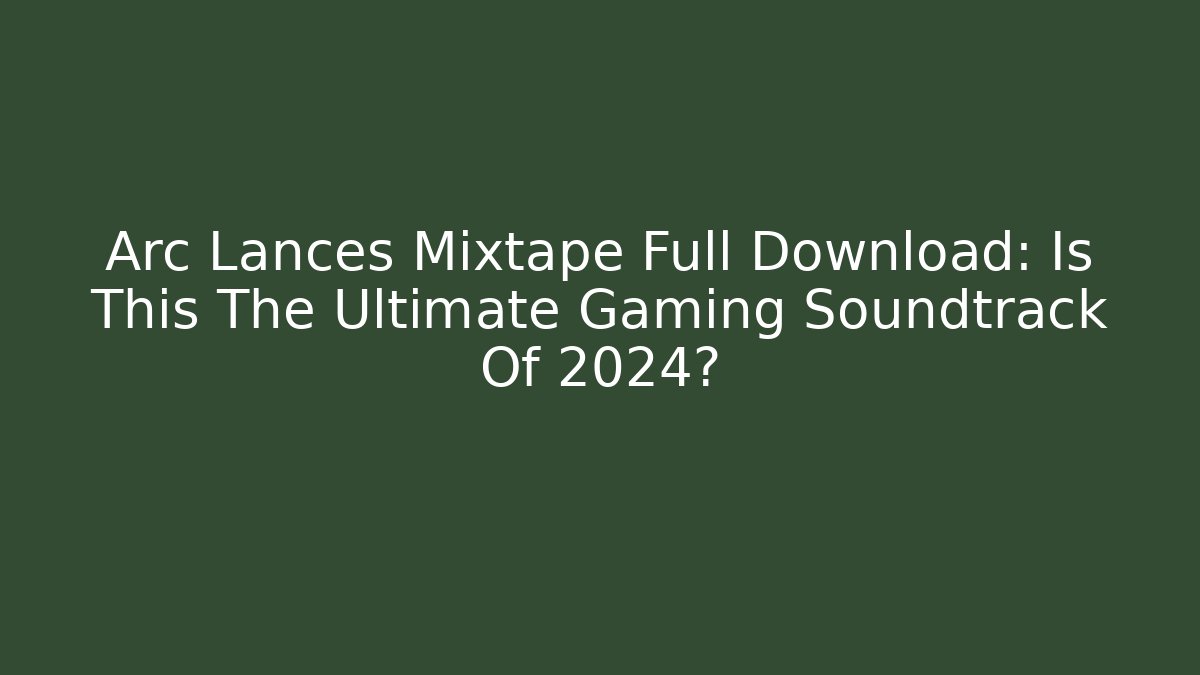 Arc Lances Mixtape Full Download: Is This The Ultimate Gaming Soundtrack Of 2024?