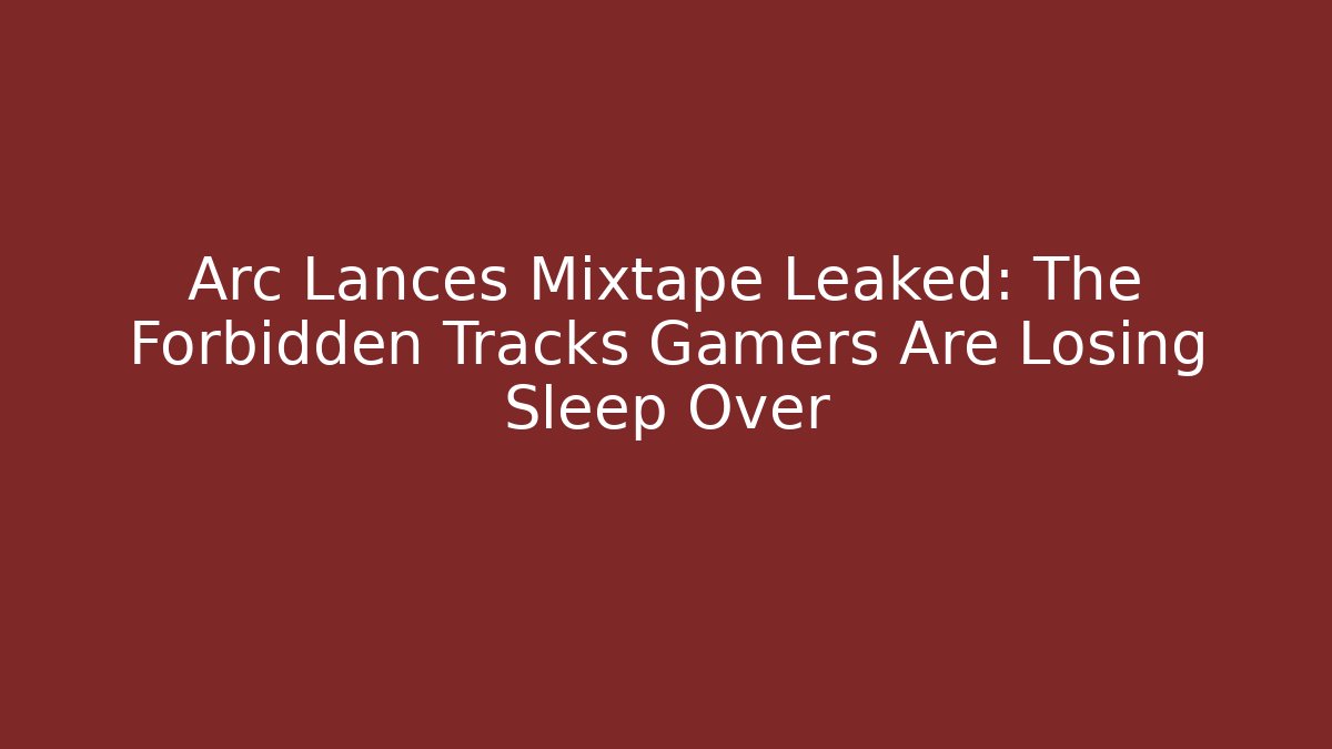 Arc Lances Mixtape Leaked: The Forbidden Tracks Gamers Are Losing Sleep Over